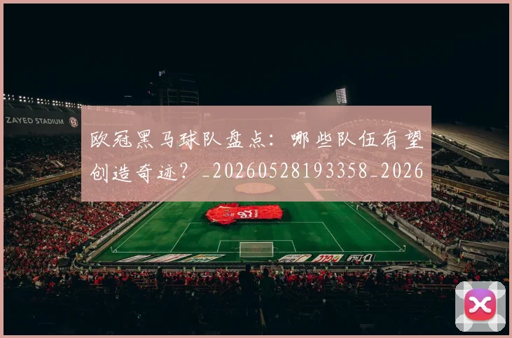 欧冠黑马球队盘点：哪些队伍有望创造奇迹？_20260528193358_20260708190813