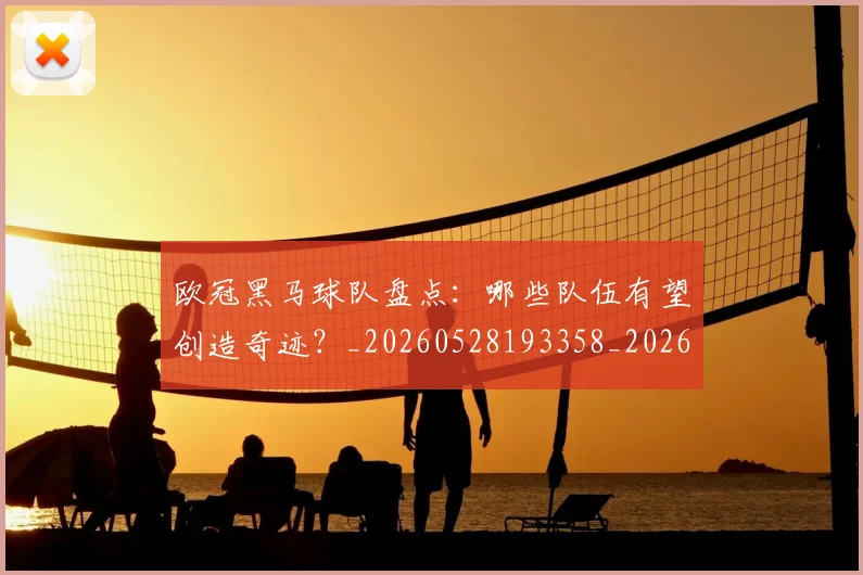欧冠黑马球队盘点：哪些队伍有望创造奇迹？_20260528193358_20260708190813